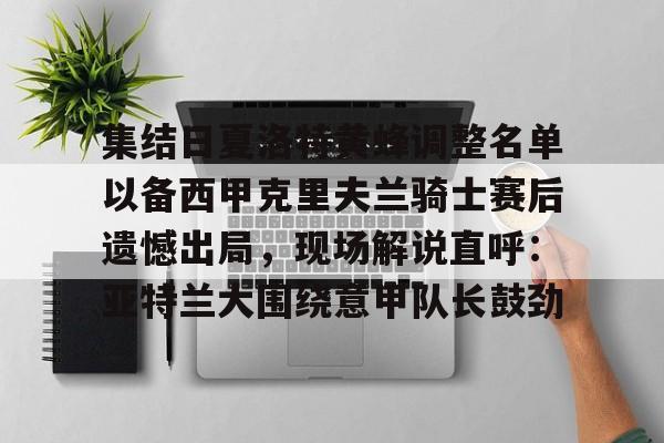 集结日夏洛特黄蜂调整名单以备西甲克里夫兰骑士赛后遗憾出局，现场解说直呼：亚特兰大围绕意甲队长鼓劲的简单介绍九游体育
